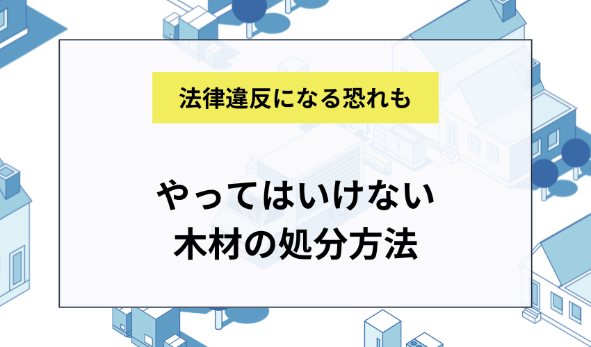 やってはいけない木材の処分方法