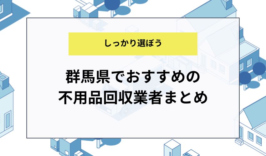 群馬県でおすすめの不用品回収業者まとめ