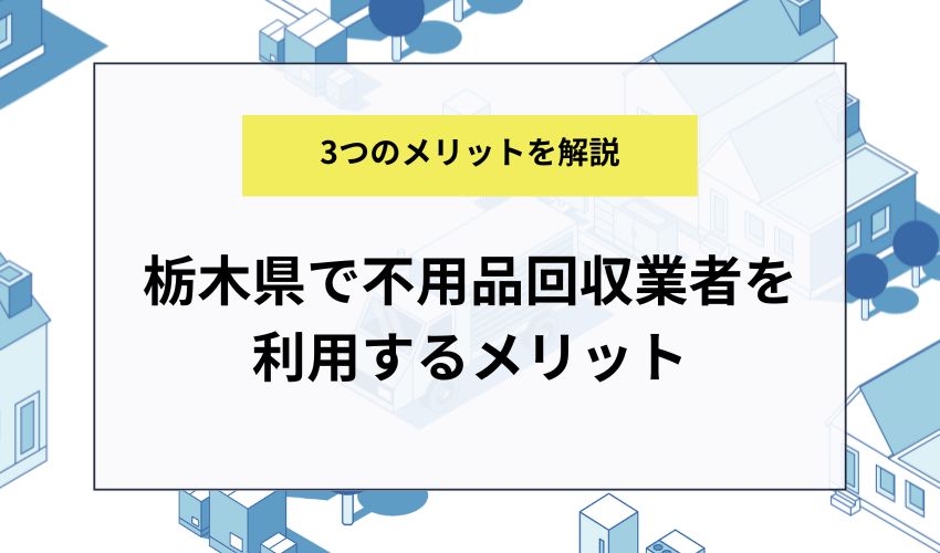 栃木県で不用品回収業者を利用するメリット