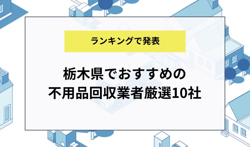 栃木県でおすすめの不用品回収業者厳選10社を紹介！