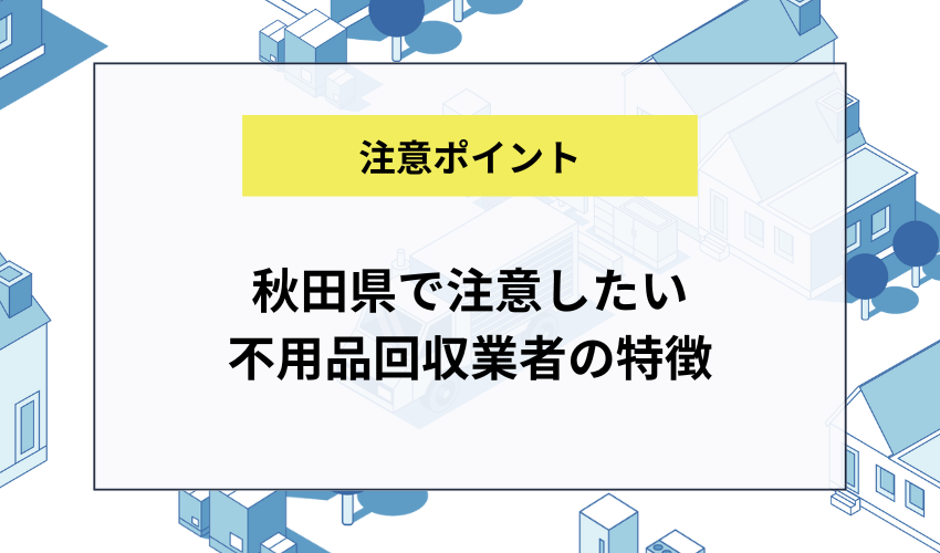 秋田県で注意したい不用品回収業者の特徴