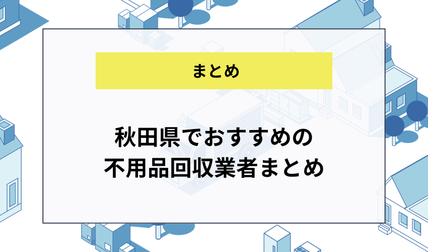 秋田県でおすすめの不用品回収業者まとめ