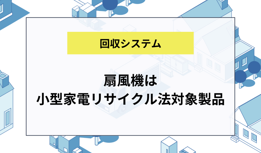扇風機は小型家電リサイクル法対象製品