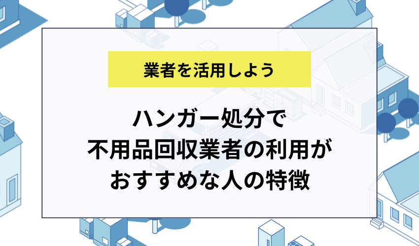 ハンガー処分で不用品回収業者の利用がおすすめな人の特徴