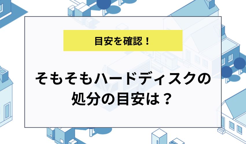 そもそもハードディスクの処分の目安は？