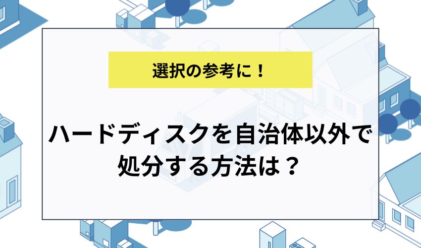 ハードディスクを自治体以外で処分する方法は？