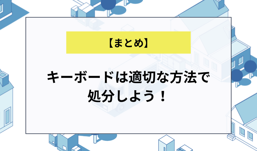 【まとめ】キーボードは適切な方法で処分しよう！