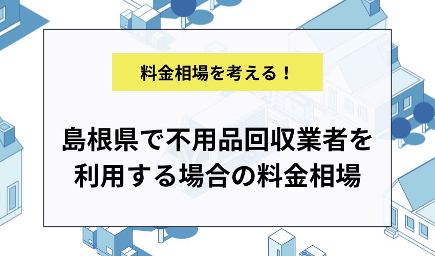 島根県で不用品回収業者を利用する場合の料金相場