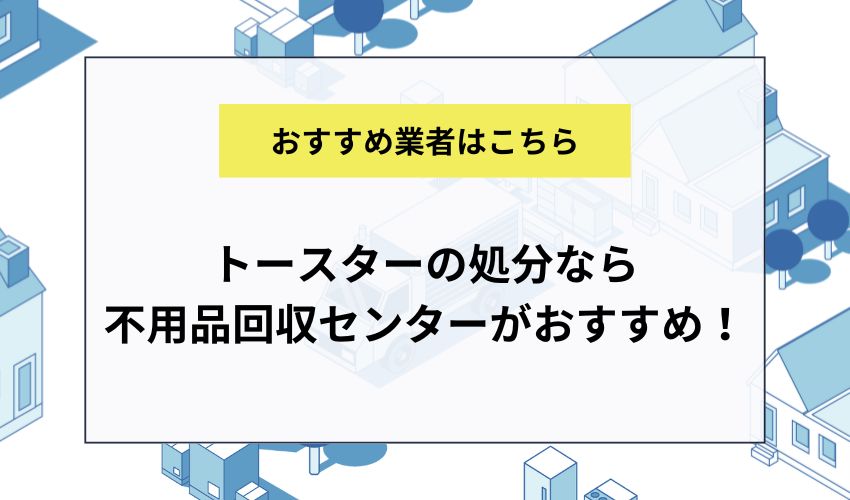 トースターの処分なら不用品回収センターがおすすめ！