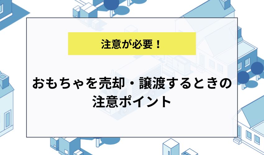 おもちゃを売却・譲渡するときの注意ポイント