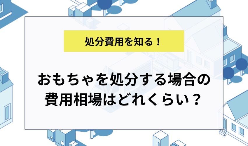 おもちゃを処分する場合の費用相場はどれくらい？