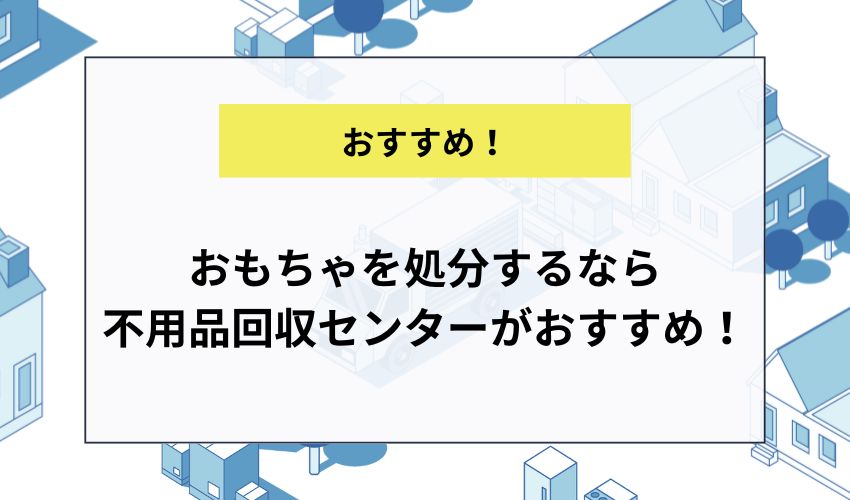 おもちゃを処分するなら不用品回収センターがおすすめ！