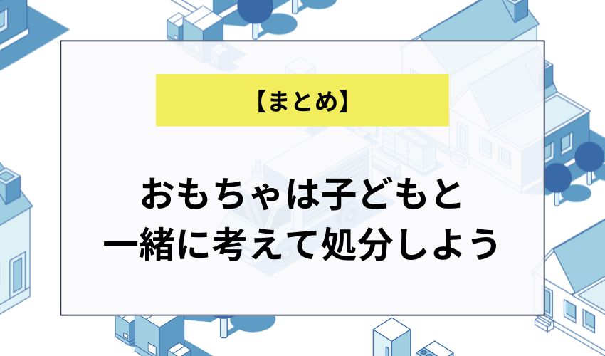 【まとめ】おもちゃは子どもと一緒に考えて処分しよう