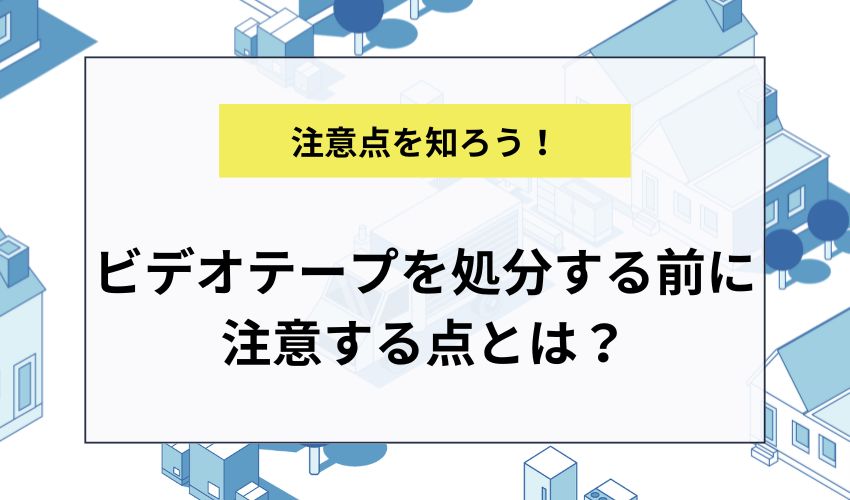 ビデオテープを処分する前に注意する点とは？