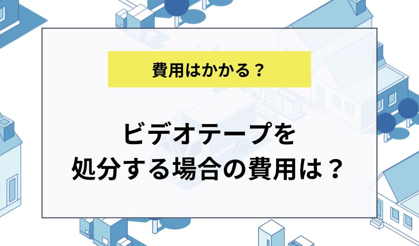 ビデオテープを処分する場合の費用は？