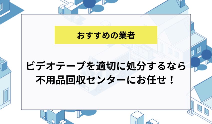 ビデオテープを適切に処分するなら不用品回収センターにお任せ！