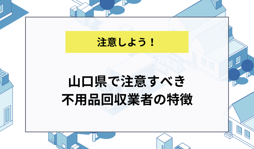 山口県で注意すべき不用品回収業者の特徴