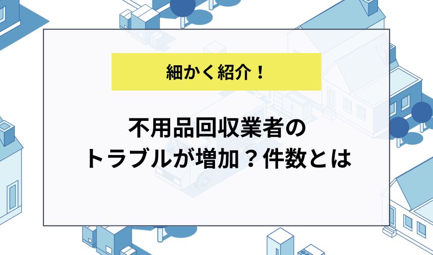 不用品回収業者のトラブルが増加？件数とは