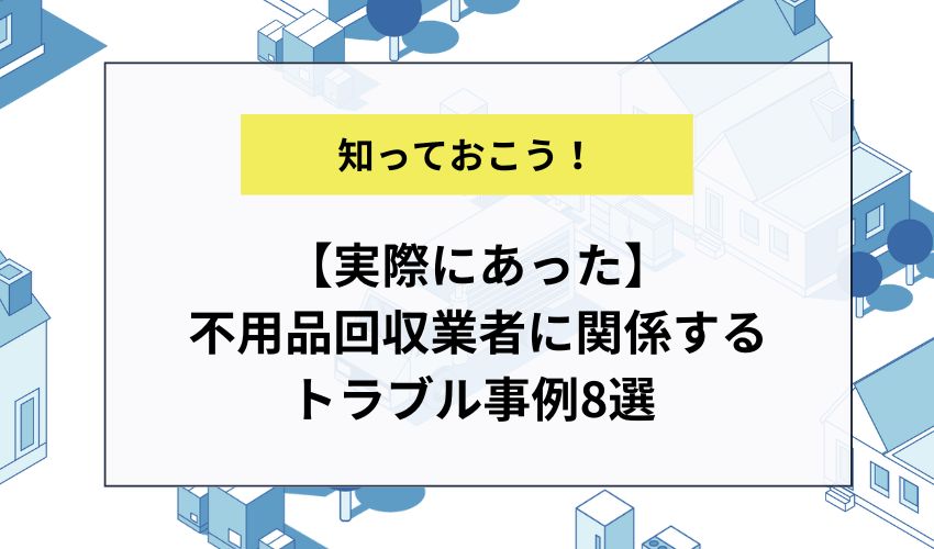 【実際にあった】不用品回収業者に関係するトラブル事例8選