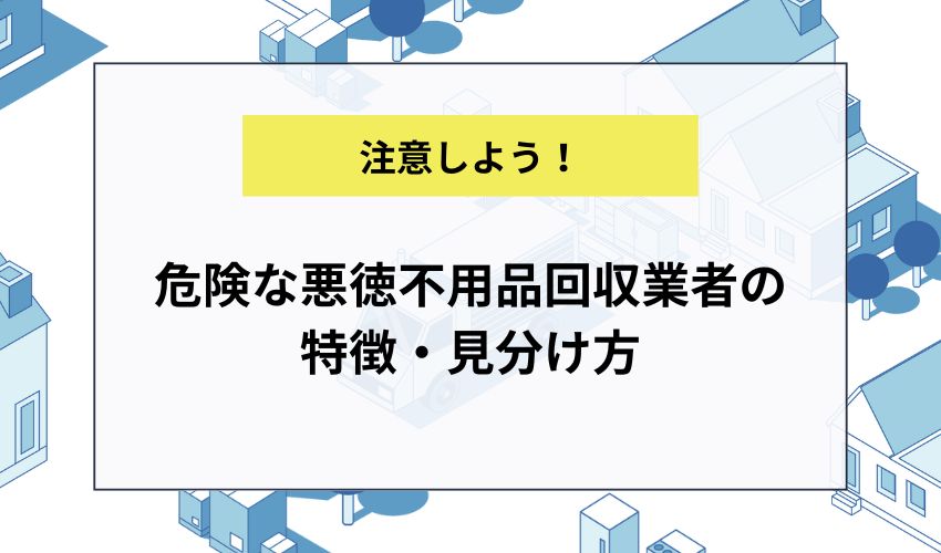 危険な悪徳不用品回収業者の特徴・見分け方