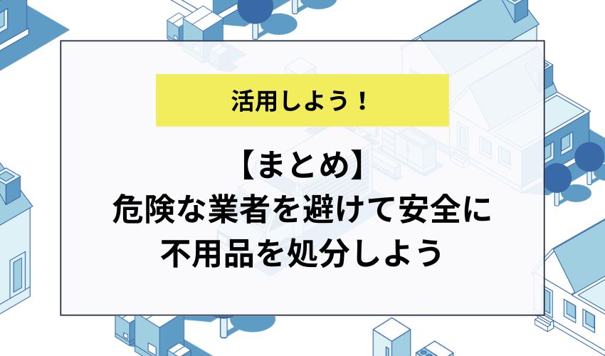 【まとめ】危険な業者を避けて安全に不用品を処分しよう