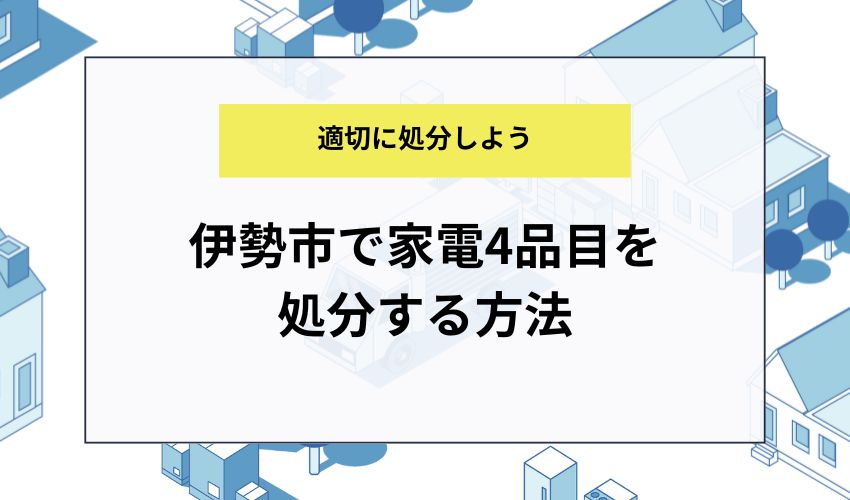 伊勢市で家電4品目を処分する方法