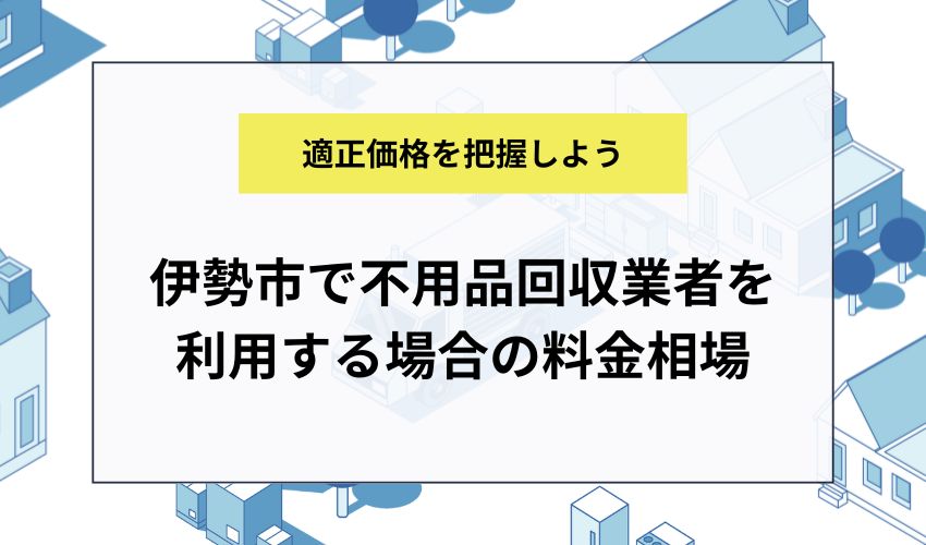 伊勢市で不用品回収業者を利用する場合の料金相場