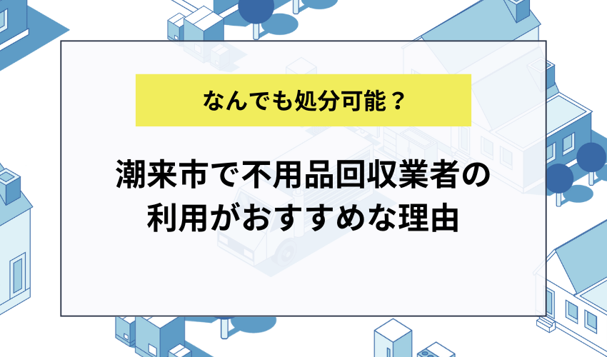 潮来市で不用品回収業者の利用がおすすめな理由