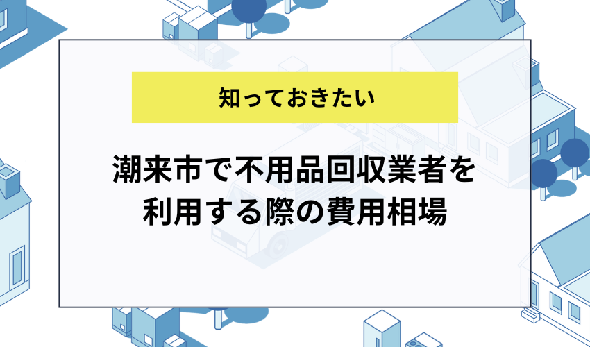 潮来市で不用品回収業者を利用する際の費用相場