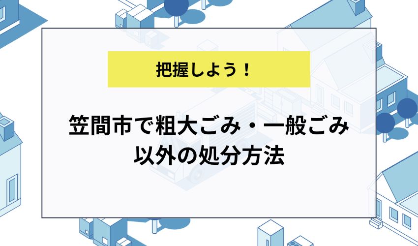 笠間市で粗大ごみ・一般ごみ以外の処分方法