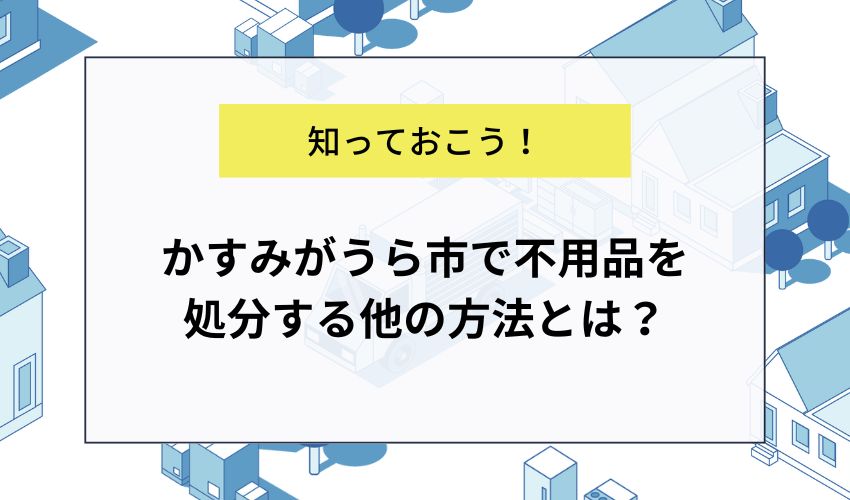 かすみがうら市で不用品を処分する他の方法とは？