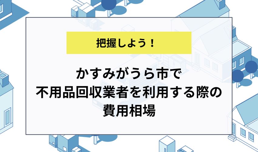 かすみがうら市で不用品回収業者を利用する際の費用相場