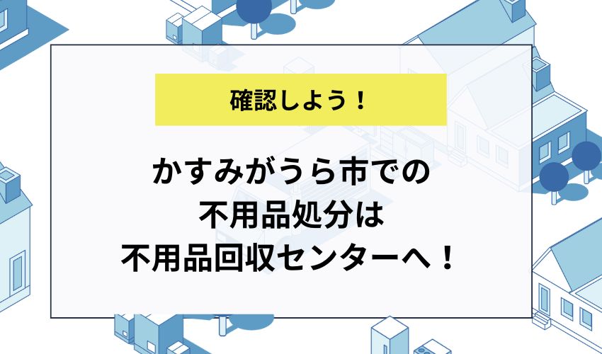 かすみがうら市での不用品処分は不用品回収センターへ！