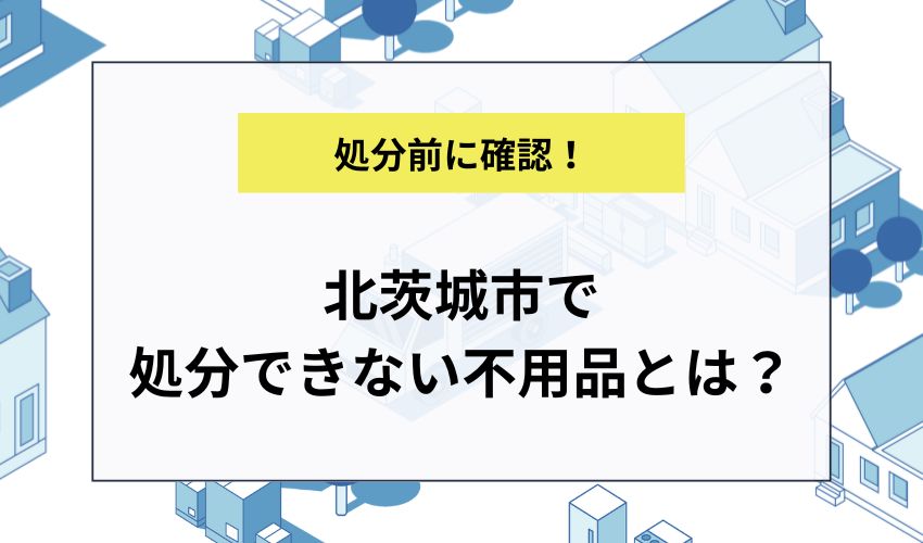 北茨城市で処分できない不用品とは？