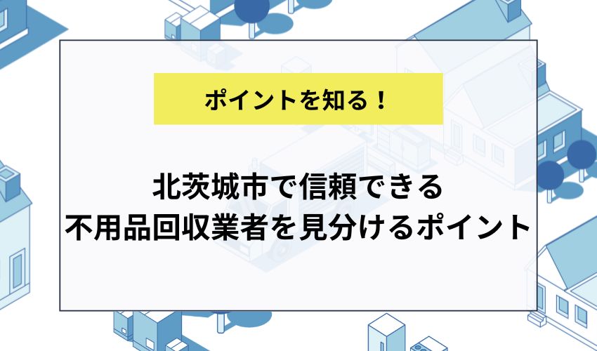 北茨城市で信頼できる不用品回収業者を見分けるポイント