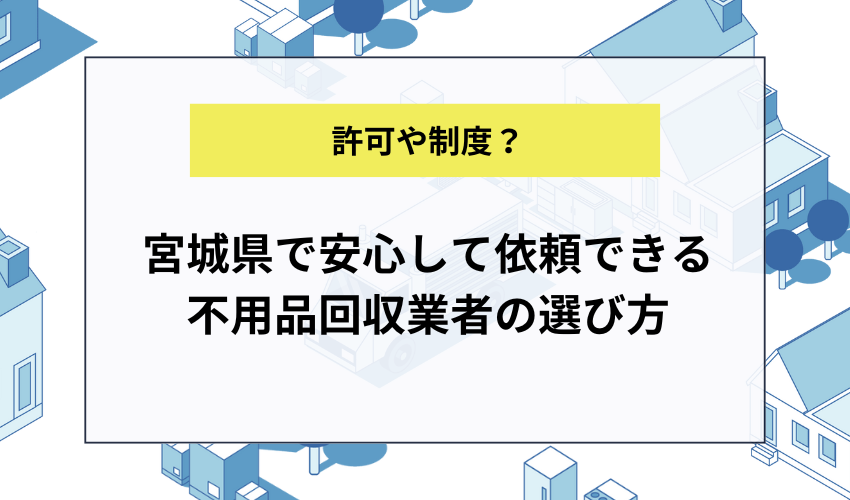 宮城県で安心して依頼できる不用品回収業者の選び方