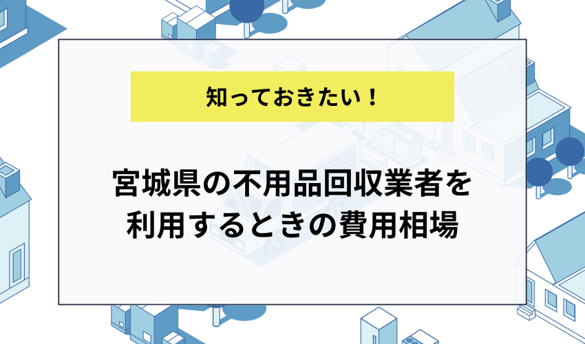 宮城県の不用品回収業者を利用するときの費用相場