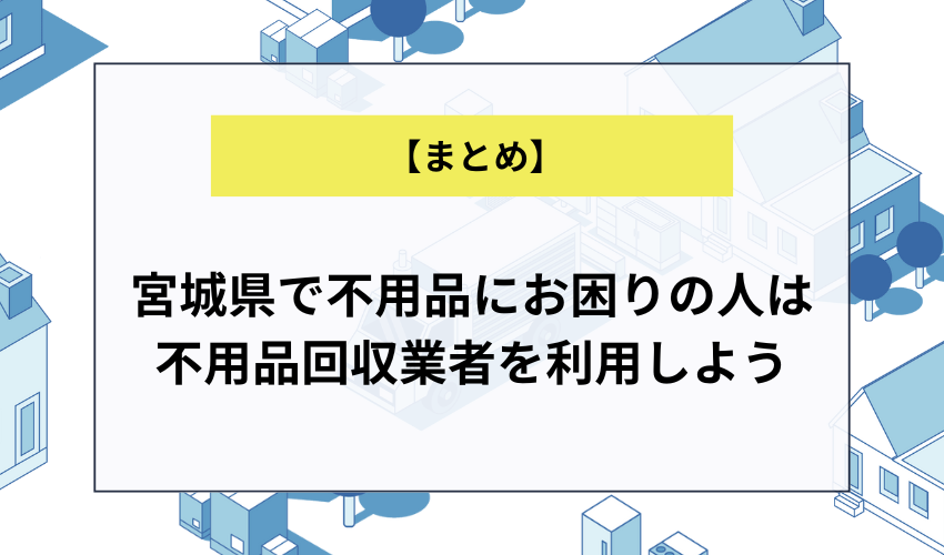 【まとめ】宮城県で不用品にお困りの人は不用品回収業者を利用しよう