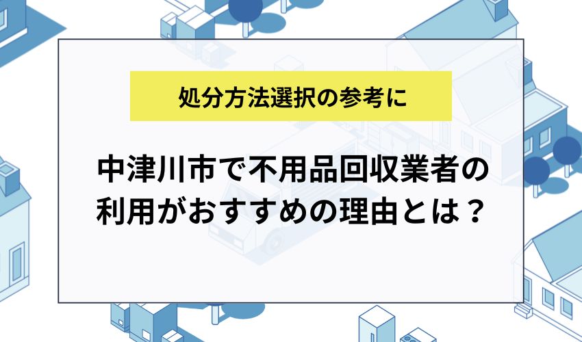 中津川市で不用品回収業者の利用がおすすめの理由とは？