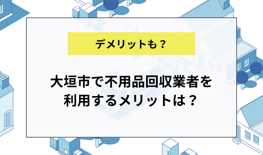 大垣市で不用品回収業者を利用するメリットは？