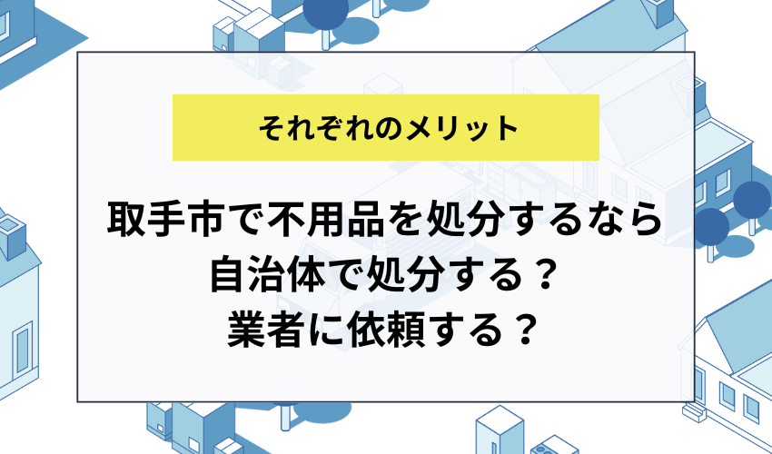 取手市で不用品を処分するなら自治体で処分する？業者に依頼する？