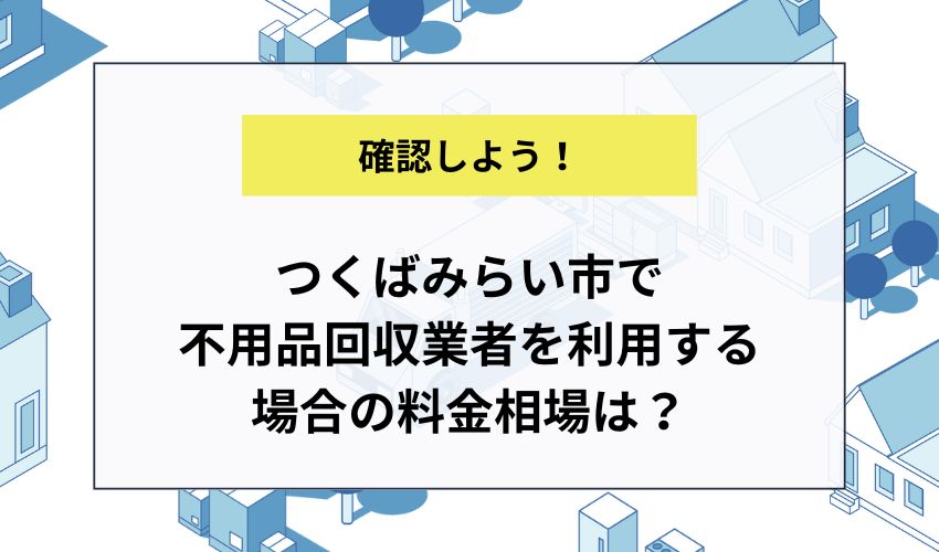 つくばみらい市で不用品回収業者を利用する場合の料金相場は？