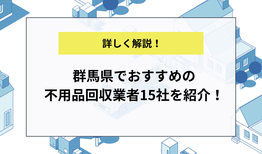 群馬県でおすすめの不用品回収業者厳選15社を紹介！