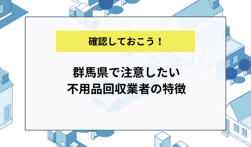 群馬県で注意したい不用品回収業者の特徴