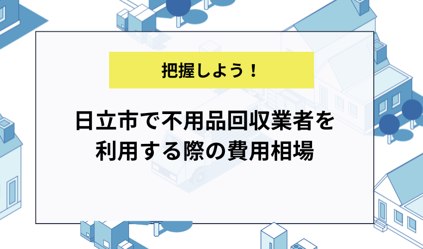 日立市で不用品回収業者を利用する際の費用相場