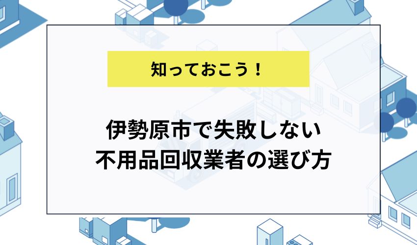 伊勢原市で失敗しない不用品回収業者の選び方