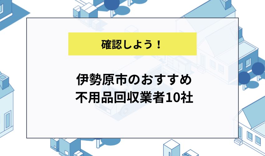 伊勢原市のおすすめ不用品回収業者10社