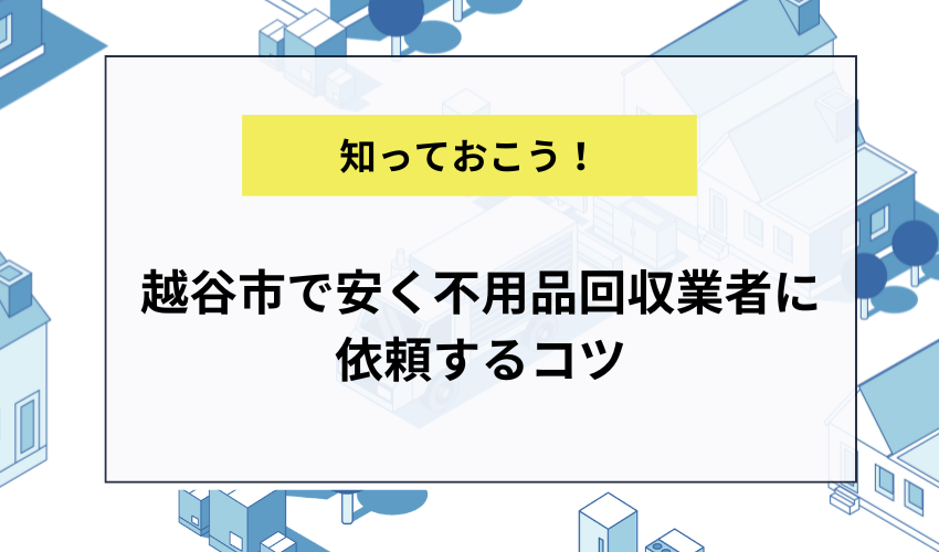 越谷市で安く不用品回収業者に依頼するコツ