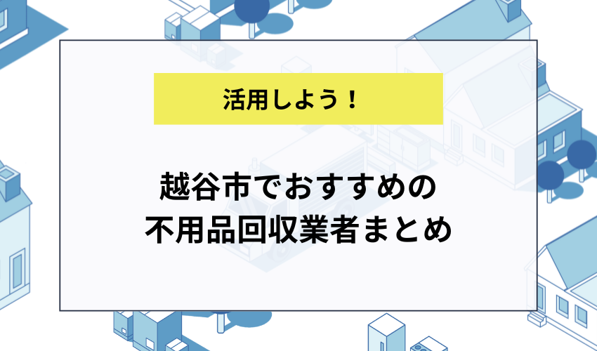 越谷市でおすすめの不用品回収業者まとめ