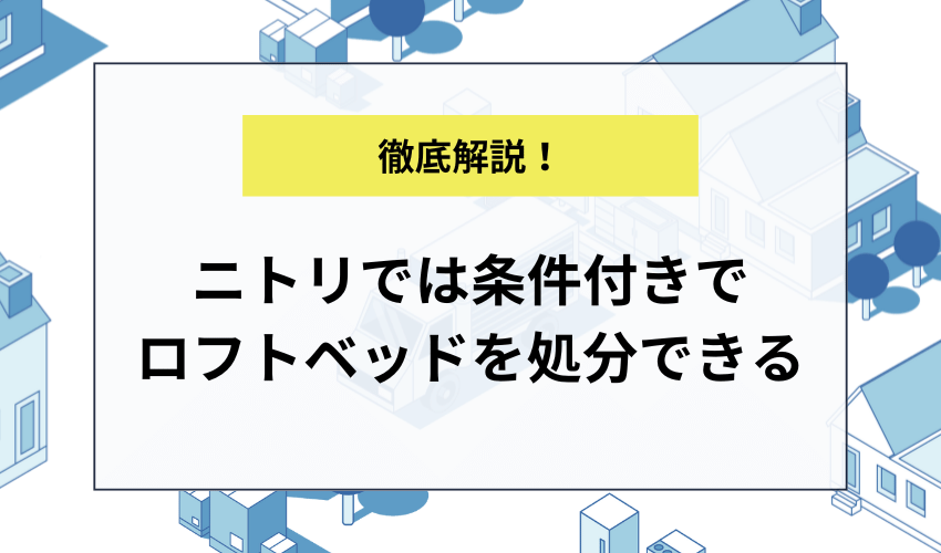 ニトリでは条件付きでロフトベッドを処分できる